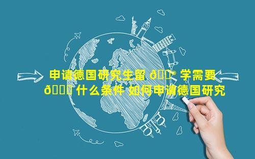 申请德国研究生留 💮 学需要 🐕 什么条件 如何申请德国研究生留学